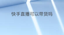 快手直播可以带货吗 快手可以带货直播吗