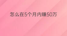 怎么在5个月内赚50万 怎么在4个月内赚5万元