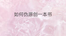 如何伪原创一本书 怎样查看一本书是否收录