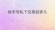 快手号私下交易封多久 快手什么叫私下交易