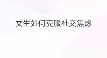 女生如何克服社交焦虑 如何克服轻度社交