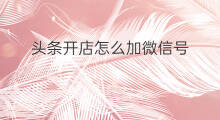 头条开店怎么加微信号 头条有文章怎么加微信号