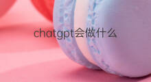chatgpt会做什么 智能机器人chatgpt会做什么
