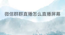 微信群群直播怎么直播屏幕 微信群直播如何直播屏幕