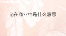 ip在商业中是什么意思 IP在商业里面是什么意思