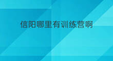 信阳哪里有训练营啊 信阳哪里有训练营学校