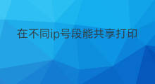 在不同ip号段能共享打印机吗 不同ip号段打印机共享