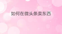 如何在微头条卖东西 如何在淘宝卖东西