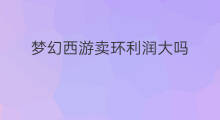 梦幻西游卖环利润大吗 梦幻西游跑环赚钱吗