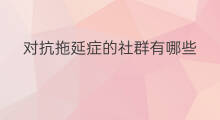 对抗拖延症的社群有哪些 社交恐惧症有哪些表现