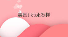 美国tiktok怎样 美国tiktok原因