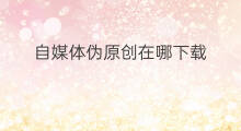 自媒体伪原创在哪下载 自媒体如何伪原创