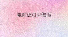 电商还可以做吗 还可以做跨境电商吗