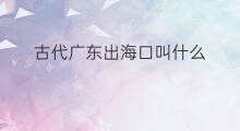 古代广东出海口叫什么 广东有没有出海口