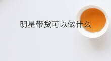 明星带货可以做什么 明星带货靠什么