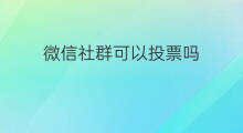 微信社群可以投票吗 如何建立微信社群