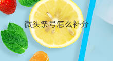 微头条号怎么补分 微头条怎么补认证