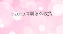 lazada深圳怎么收货 深圳lazada咋样