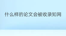 什么样的论文会被收录知网 学位论文会被收录知网吗