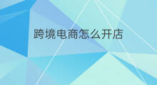 跨境电商怎么开店 电商开店跨境怎么开店