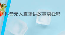 抖音无人直播讲故事赚钱吗 抖音怎样直播讲故事 抖音无人直播讲故事赚钱吗 抖音怎样直播讲故事