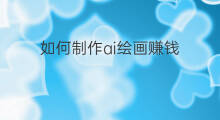 如何制作ai绘画赚钱 ai绘画制作怎样赚钱