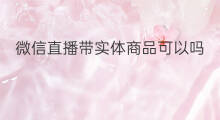 微信直播带实体商品可以吗 微信直播号直播多人可以吗