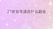 27岁女生适合什么副业 女生都适合什么副业