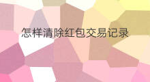 怎样清除红包交易记录 怎样清楚红包交易记录