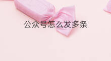 公众号怎么发多条 公众号怎么一天发多条