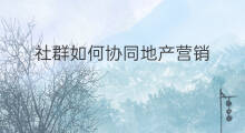 社群如何协同地产营销 地产社群如何造势