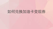 如何兑换加油卡变现券 加油卡积分兑换换什么变现