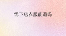 线下店衣服能退吗 平板线下店能退吗