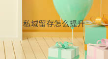 私域留存怎么提升 私域流量怎么留存