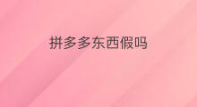 拼多多东西假吗 拼多多里的东西是假的吗