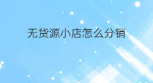 无货源小店怎么分销 无货源小店怎么授权