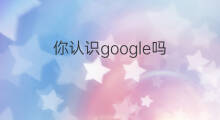 你认识google吗 google怎么认识人