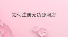如何注册无货源网店 无货源网店怎么注册