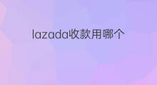 lazada收款用哪个 lazada用哪个收款好