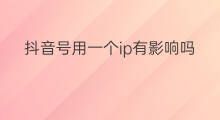 抖音号用一个ip有影响吗 同一个ip运营多个抖音号有影响吗