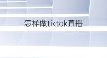怎样做tiktok直播 tiktok怎样无人直播