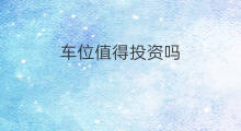 车位值得投资吗 车位投资划算吗