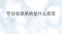 节目收录系统是什么意思 收录是什么意思