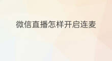 微信直播怎样开启连麦 微信直播怎么开启送礼连麦
