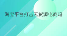 淘宝平台打击无货源电商吗 平台打击无货源电商方法