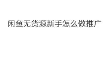 闲鱼无货源新手怎么做推广 闲鱼无货源电商怎么做推广