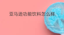 亚马逊功能饮料怎么样 亚马逊口碑怎么样