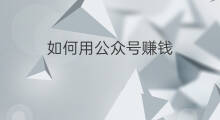 如何用公众号赚钱 如何关注公众号赚钱