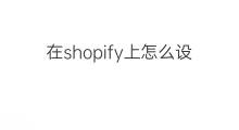 在shopify上怎么设计店铺 shopify店铺怎么设计