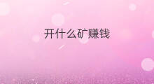 开什么矿赚钱 什么矿最赚钱